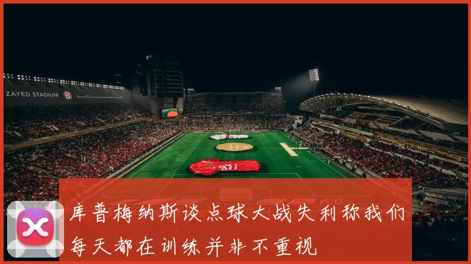 库普梅纳斯谈点球大战失利称我们每天都在训练并非不重视