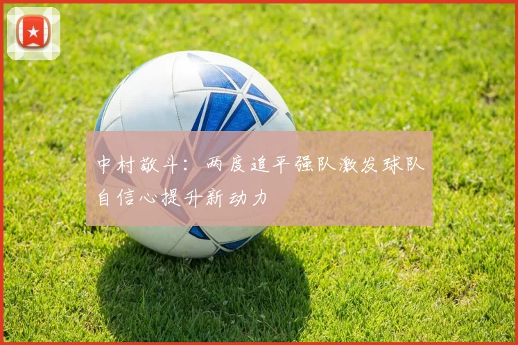中村敬斗：两度追平强队激发球队自信心提升新动力
