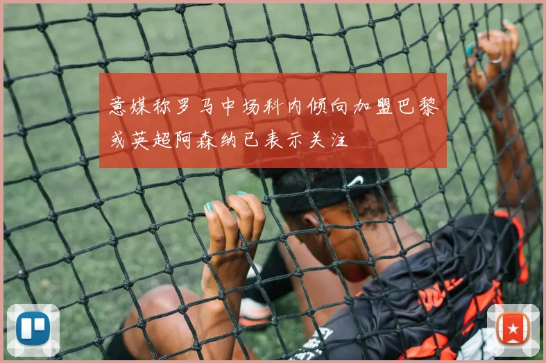 意媒称罗马中场科内倾向加盟巴黎或英超阿森纳已表示关注