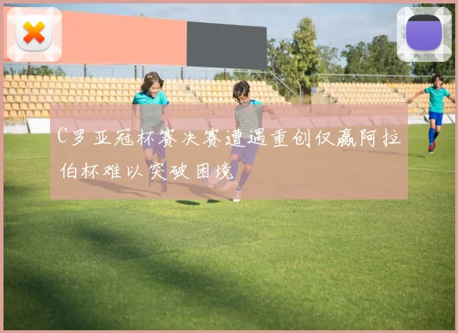 C罗亚冠杯赛决赛遭遇重创仅赢阿拉伯杯难以突破困境