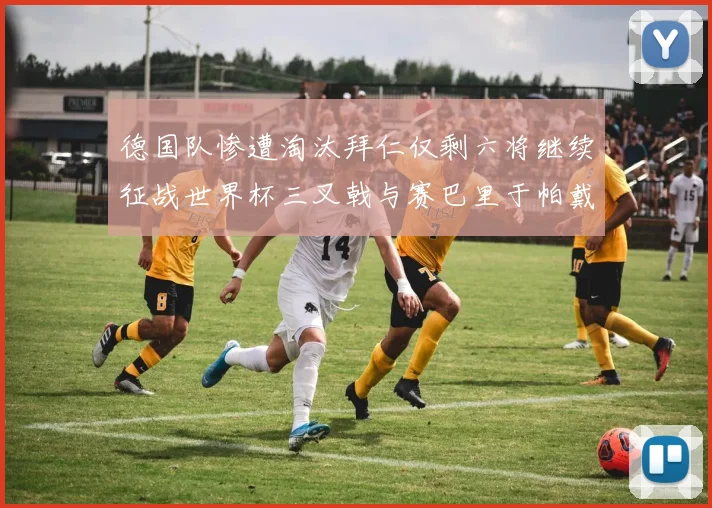 德国队惨遭淘汰拜仁仅剩六将继续征战世界杯三叉戟与赛巴里于帕戴维斯携手出战