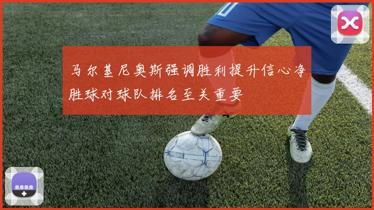马尔基尼奥斯强调胜利提升信心净胜球对球队排名至关重要