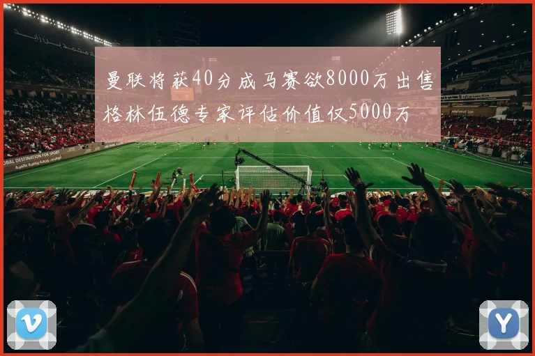 曼联将获40分成马赛欲8000万出售格林伍德专家评估价值仅5000万