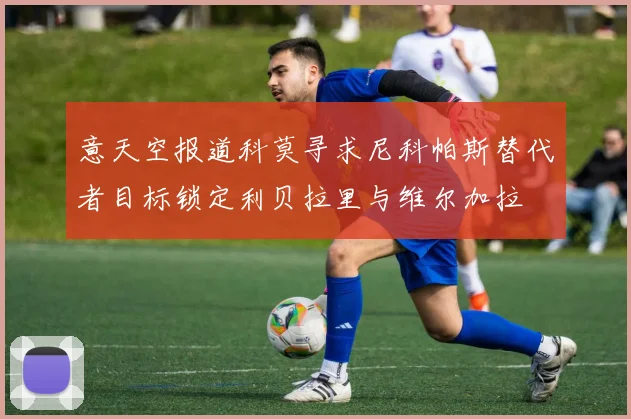 意天空报道科莫寻求尼科帕斯替代者目标锁定利贝拉里与维尔加拉