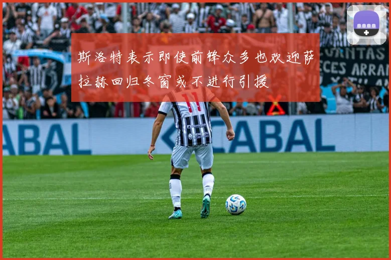 斯洛特表示即使前锋众多也欢迎萨拉赫回归冬窗或不进行引援