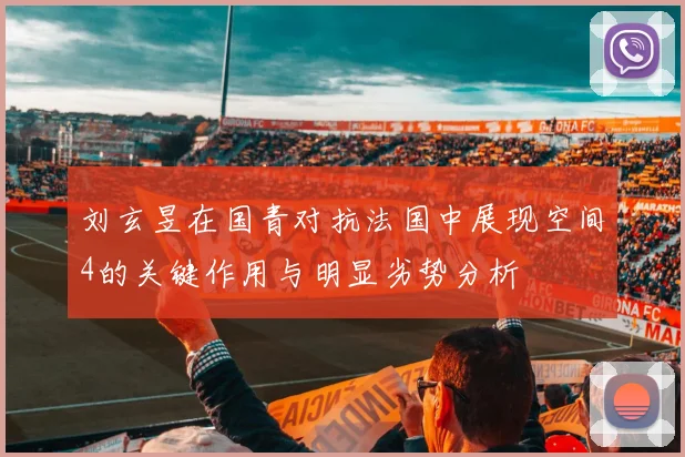 刘玄昱在国青对抗法国中展现空间4的关键作用与明显劣势分析