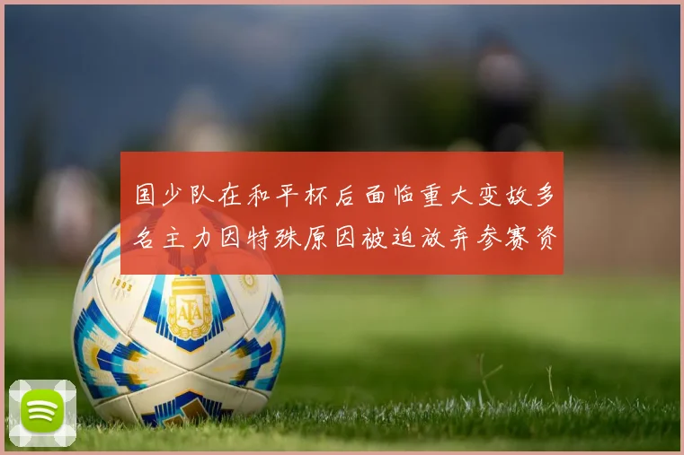 国少队在和平杯后面临重大变故多名主力因特殊原因被迫放弃参赛资格