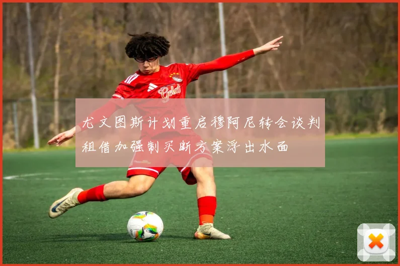 尤文图斯计划重启穆阿尼转会谈判租借加强制买断方案浮出水面