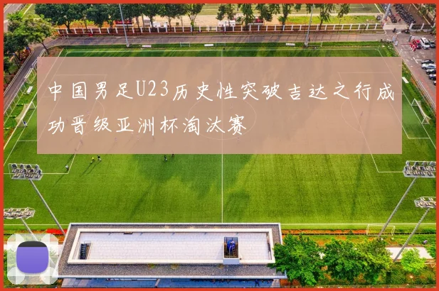 中国男足U23历史性突破吉达之行成功晋级亚洲杯淘汰赛
