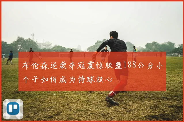 布伦森逆袭夺冠震惊联盟188公分小个子如何成为持球核心