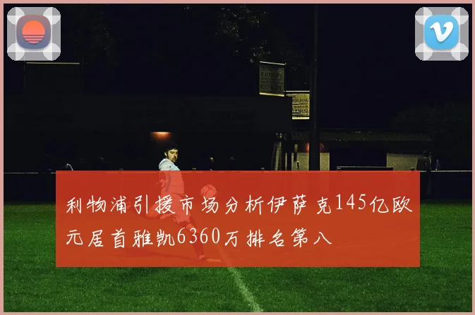 利物浦引援市场分析伊萨克145亿欧元居首雅凯6360万排名第八