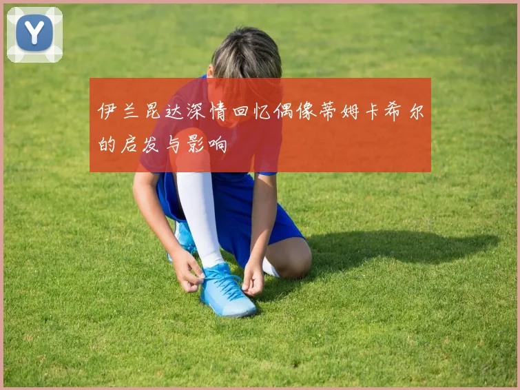 伊兰昆达深情回忆偶像蒂姆卡希尔的启发与影响