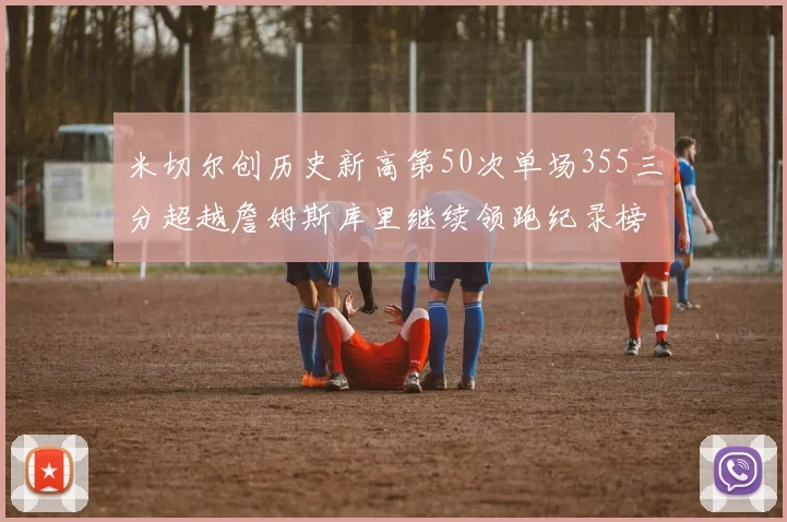 米切尔创历史新高第50次单场355三分超越詹姆斯库里继续领跑纪录榜