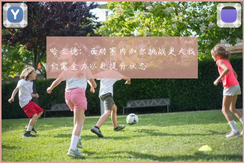 哈兰德：面对塞内加尔挑战更大我们需全力以赴提升状态