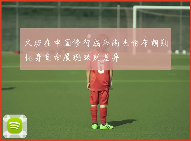 文班在中国修行成和尚杰伦布朗则化身皇帝展现级别差异