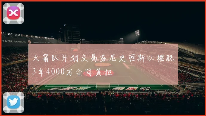 火箭队计划交易芬尼史密斯以摆脱3年4000万合同负担