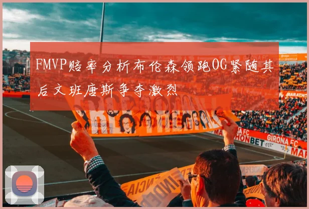 FMVP赔率分析布伦森领跑OG紧随其后文班唐斯争夺激烈