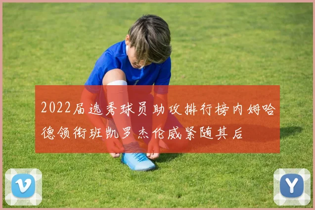 2022届选秀球员助攻排行榜内姆哈德领衔班凯罗杰伦威紧随其后