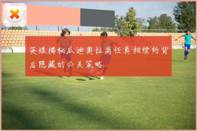 英媒揭秘瓜迪奥拉离任真相续约背后隐藏的公关策略