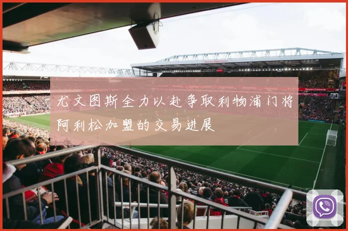 尤文图斯全力以赴争取利物浦门将阿利松加盟的交易进展