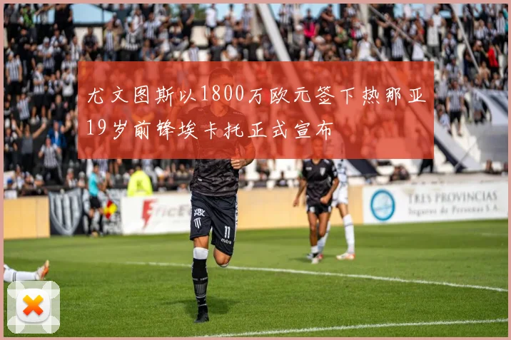 尤文图斯以1800万欧元签下热那亚19岁前锋埃卡托正式宣布