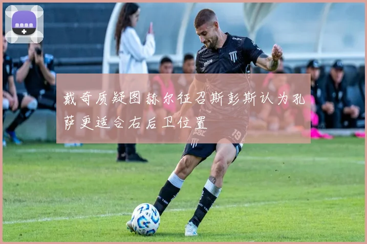 戴奇质疑图赫尔征召斯彭斯认为孔萨更适合右后卫位置