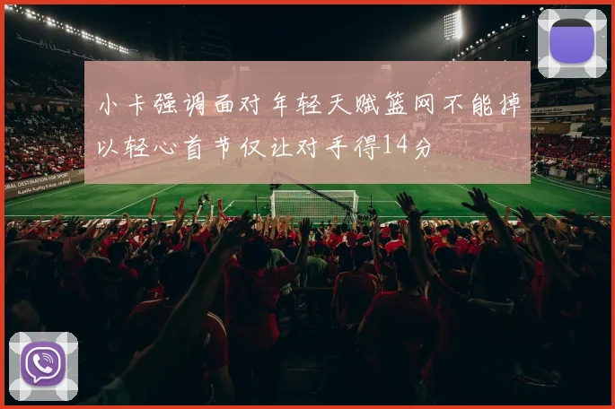 小卡强调面对年轻天赋篮网不能掉以轻心首节仅让对手得14分