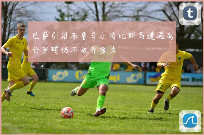 巴萨引进布鲁日小将比斯乌遭遇高价阻碍仍不放弃努力