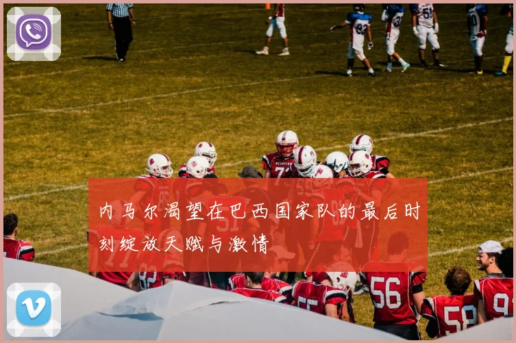 内马尔渴望在巴西国家队的最后时刻绽放天赋与激情
