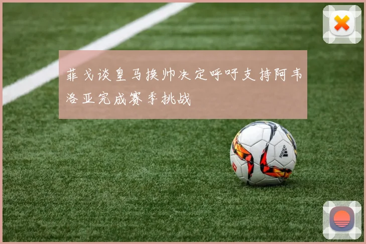 菲戈谈皇马换帅决定呼吁支持阿韦洛亚完成赛季挑战