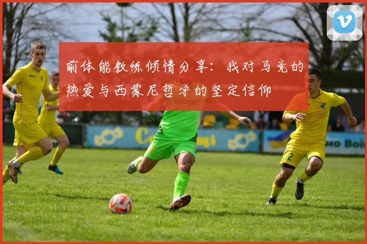 前体能教练倾情分享：我对马竞的热爱与西蒙尼哲学的坚定信仰