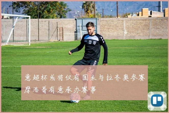 意超杯或将仅有国米与拉齐奥参赛摩洛哥有意承办赛事