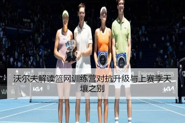 沃尔夫解读篮网训练营对抗升级与上赛季天壤之别